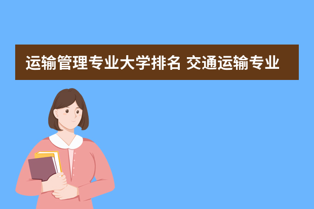 运输管理专业大学排名 交通运输专业全国排名